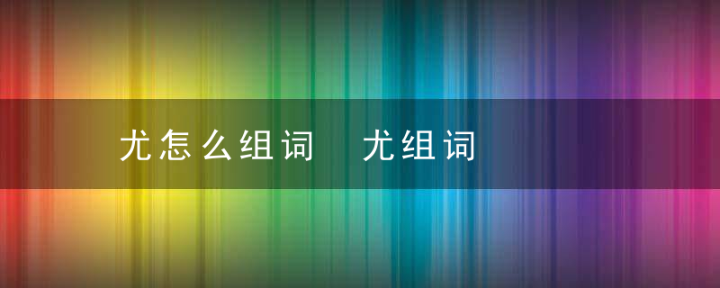 尤怎么组词 尤组词